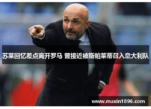 苏莱回忆差点离开罗马 曾接近被斯帕莱蒂召入意大利队