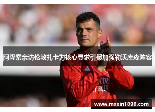 阿隆索亲访伦敦扎卡为核心寻求引援加强勒沃库森阵容
