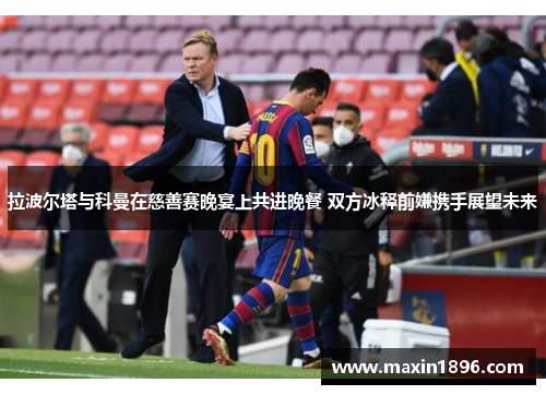 拉波尔塔与科曼在慈善赛晚宴上共进晚餐 双方冰释前嫌携手展望未来