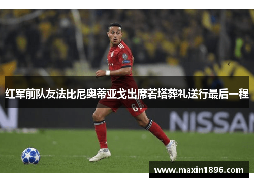 红军前队友法比尼奥蒂亚戈出席若塔葬礼送行最后一程