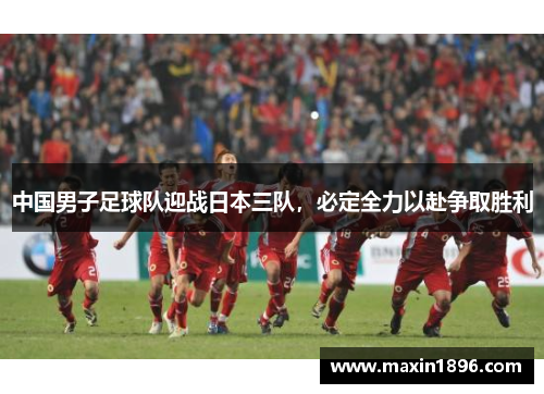中国男子足球队迎战日本三队，必定全力以赴争取胜利
