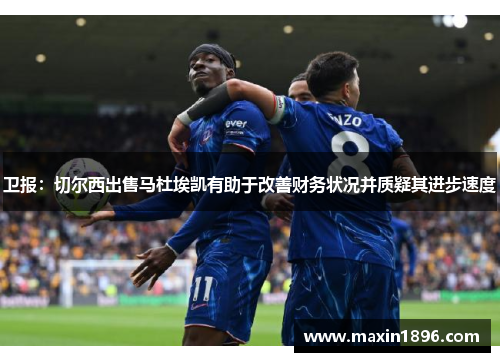 卫报：切尔西出售马杜埃凯有助于改善财务状况并质疑其进步速度